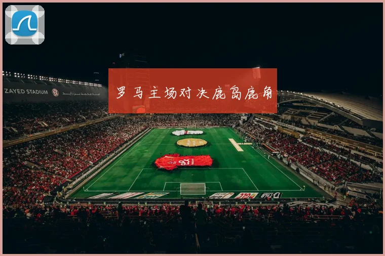 罗马主场对决鹿岛鹿角