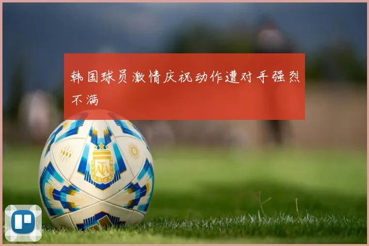 韩国球员激情庆祝动作遭对手强烈不满