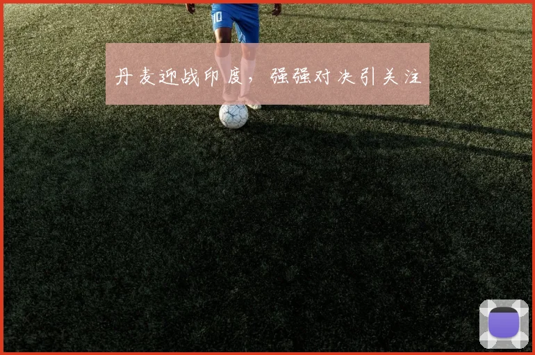 丹麦迎战印度，强强对决引关注