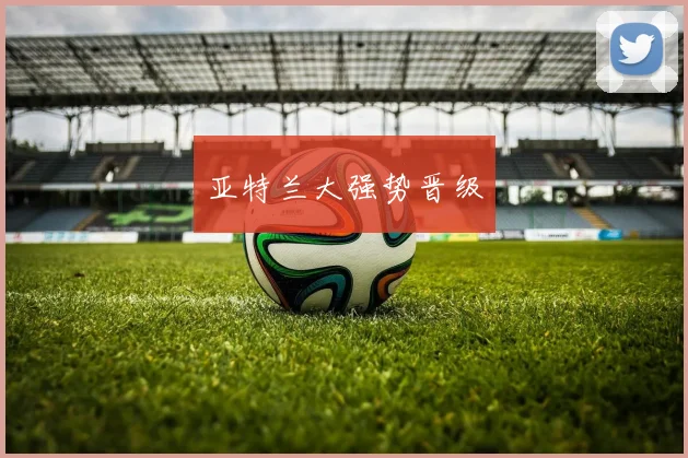 亚特兰大强势晋级