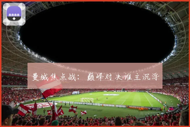 曼城焦点战：巅峰对决谁主沉浮