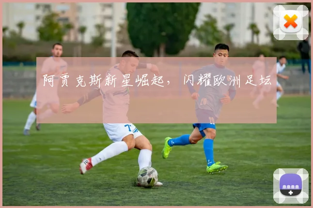 阿贾克斯新星崛起，闪耀欧洲足坛