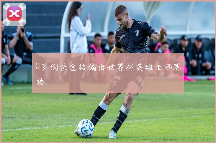 C罗倒挂金钩偏出世界杯英雄泪洒赛场