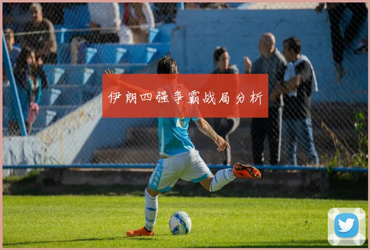 伊朗四强争霸战局分析