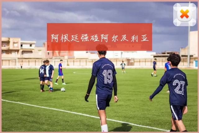 阿根廷强碰阿尔及利亚
