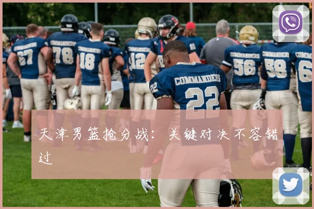 天津男篮抢分战：关键对决不容错过