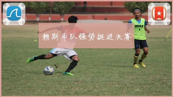 赖斯率队强势挺进决赛