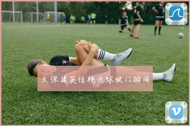 久保建英惊艳头球破门瞬间