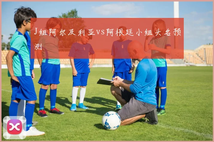 J组阿尔及利亚vs阿根廷小组头名预测