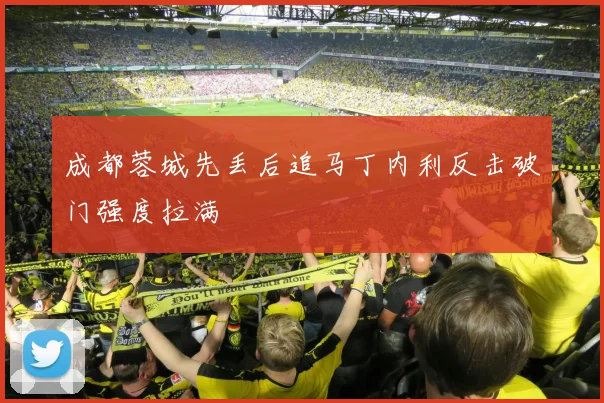 成都蓉城先丢后追马丁内利反击破门强度拉满