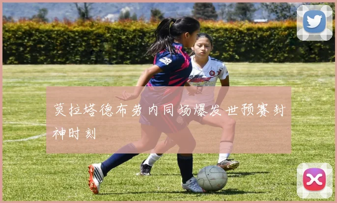 莫拉塔德布劳内同场爆发世预赛封神时刻