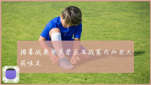 揭幕战奥尔莫禁区混战塞内加尔火药味足