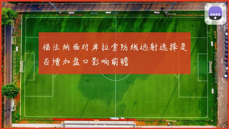 福法纳面对库拉索防线远射选择是否增加盘口影响前瞻