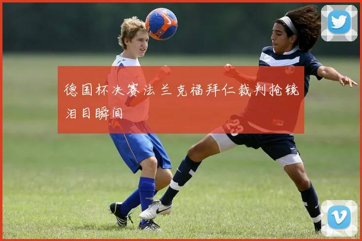 德国杯决赛法兰克福拜仁裁判抢镜泪目瞬间