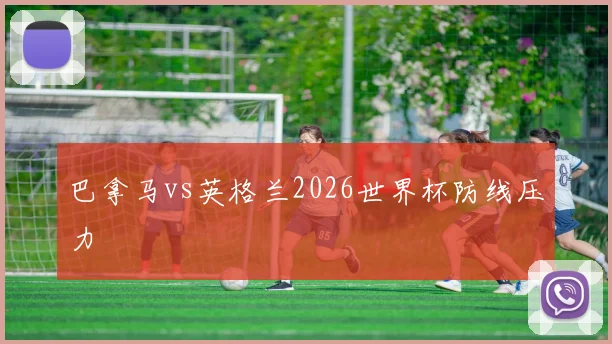 巴拿马vs英格兰2026世界杯防线压力