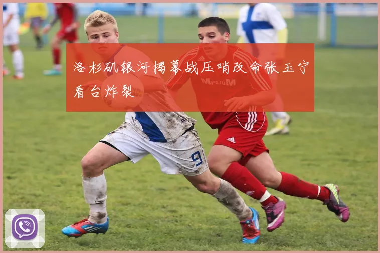 洛杉矶银河揭幕战压哨改命张玉宁看台炸裂