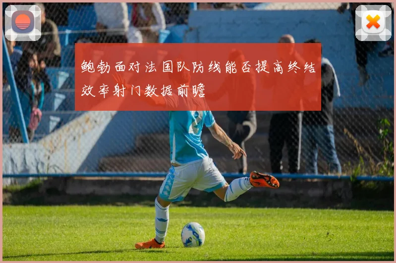 鲍勃面对法国队防线能否提高终结效率射门数据前瞻