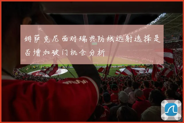 姆萨克尼面对瑞典防线远射选择是否增加破门机会分析