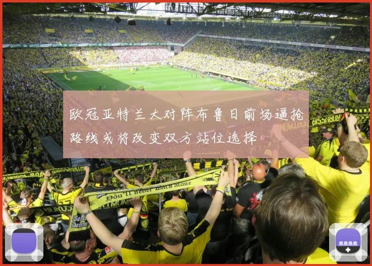 欧冠亚特兰大对阵布鲁日前场逼抢路线或将改变双方站位选择