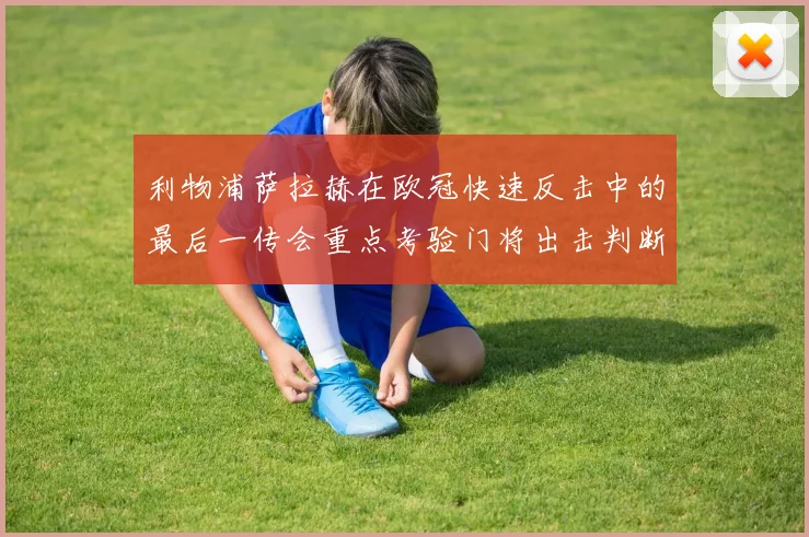 利物浦萨拉赫在欧冠快速反击中的最后一传会重点考验门将出击判断