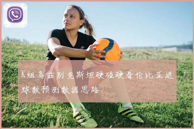 K组乌兹别克斯坦硬碰硬哥伦比亚进球数预测数据思路