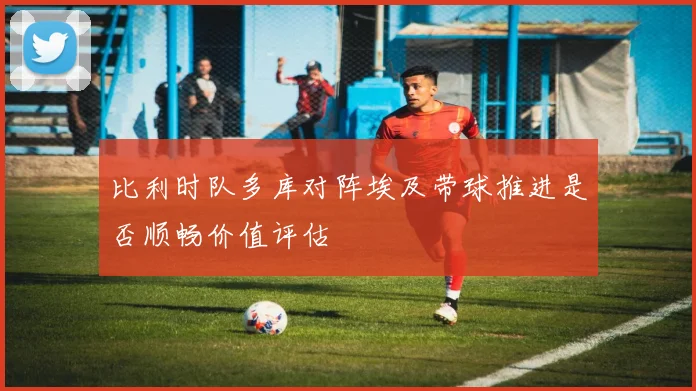 比利时队多库对阵埃及带球推进是否顺畅价值评估