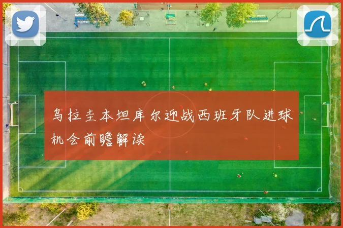 乌拉圭本坦库尔迎战西班牙队进球机会前瞻解读