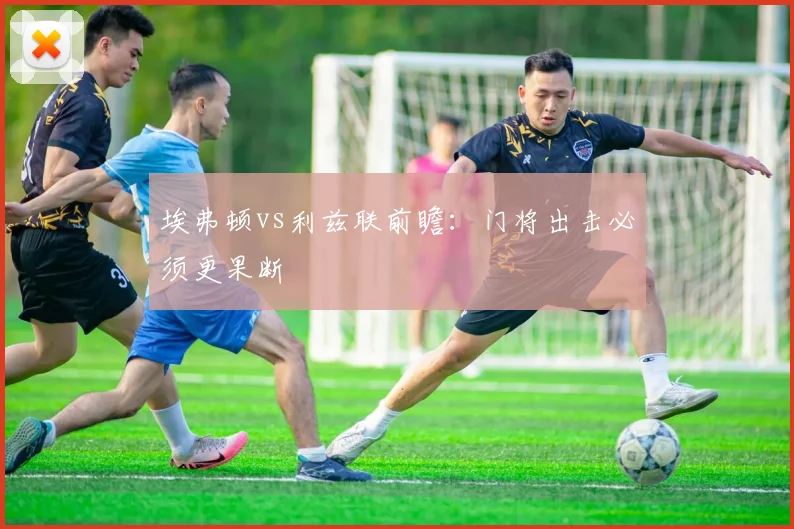 埃弗顿vs利兹联前瞻：门将出击必须更果断