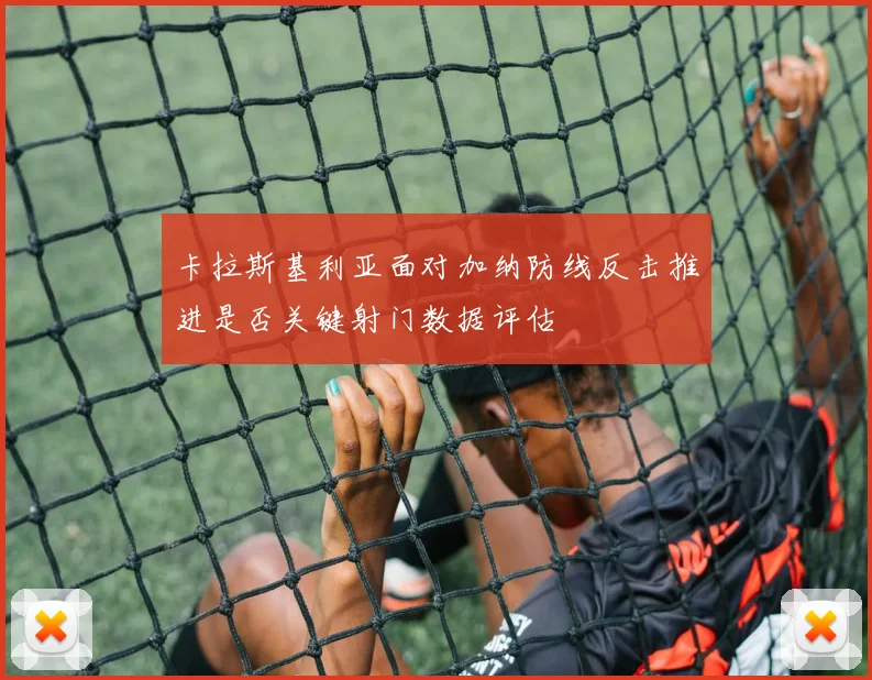 卡拉斯基利亚面对加纳防线反击推进是否关键射门数据评估