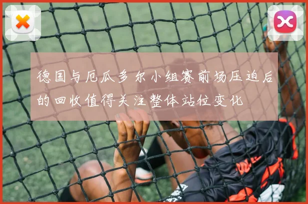 德国与厄瓜多尔小组赛前场压迫后的回收值得关注整体站位变化