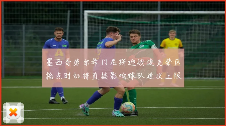 墨西哥劳尔希门尼斯迎战捷克禁区抢点时机将直接影响球队进攻上限