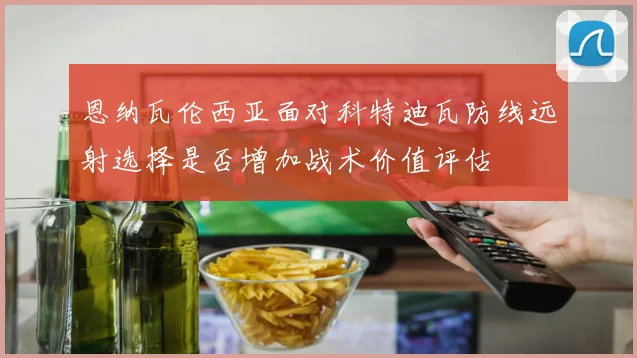 恩纳瓦伦西亚面对科特迪瓦防线远射选择是否增加战术价值评估