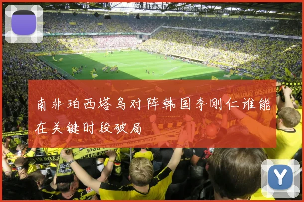 南非珀西塔乌对阵韩国李刚仁谁能在关键时段破局
