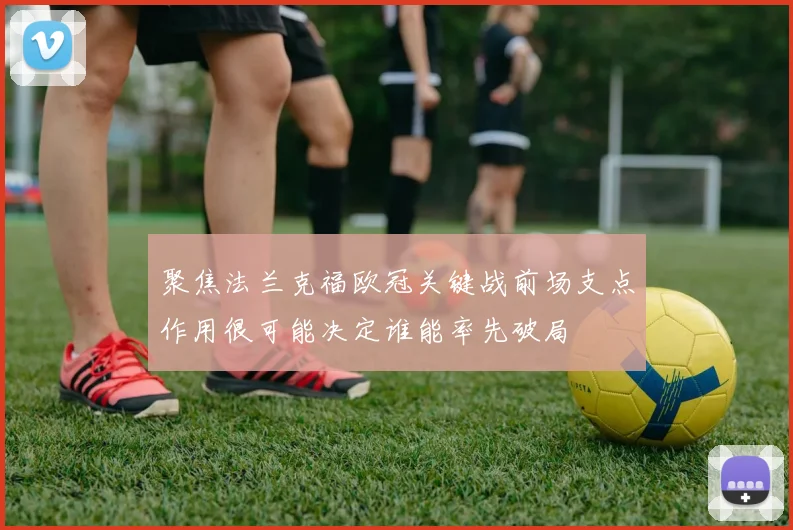 聚焦法兰克福欧冠关键战前场支点作用很可能决定谁能率先破局