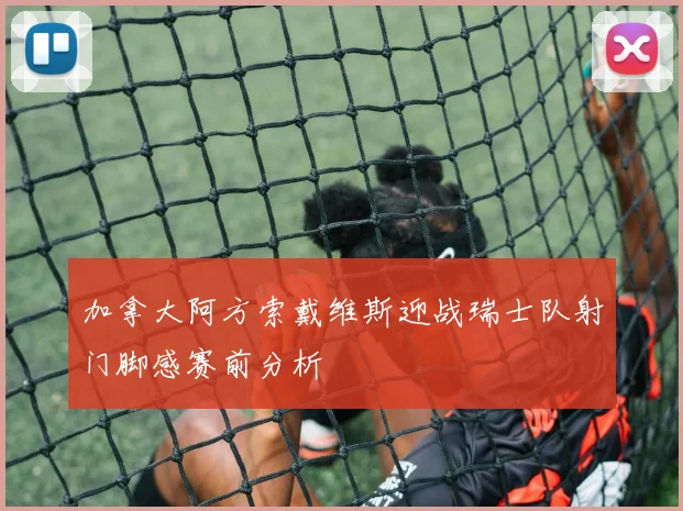 加拿大阿方索戴维斯迎战瑞士队射门脚感赛前分析