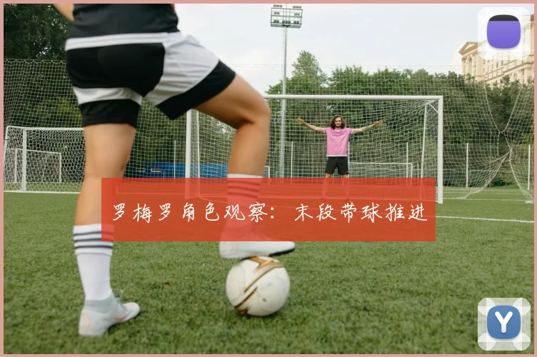 罗梅罗角色观察：末段带球推进