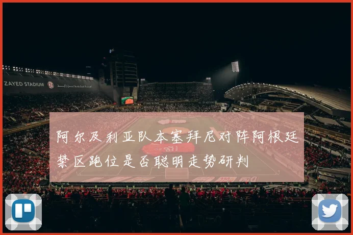 阿尔及利亚队本塞拜尼对阵阿根廷禁区跑位是否聪明走势研判
