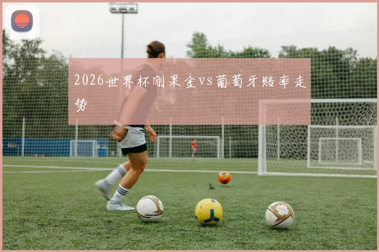 2026世界杯刚果金vs葡萄牙赔率走势
