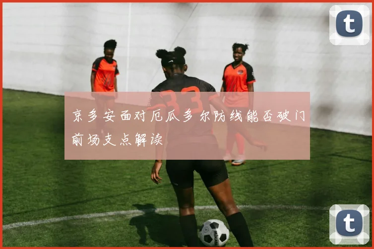 京多安面对厄瓜多尔防线能否破门前场支点解读