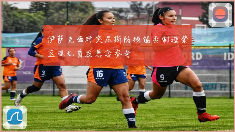 伊萨克面对突尼斯防线能否制造禁区混乱首发悬念参考