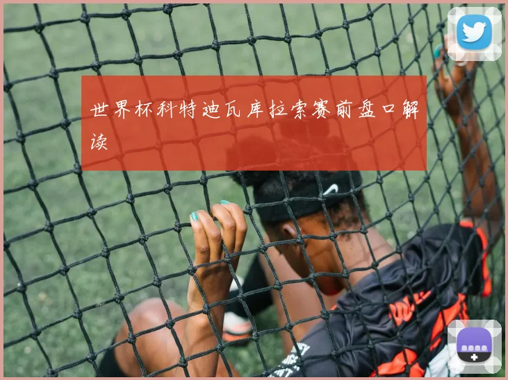 世界杯科特迪瓦库拉索赛前盘口解读