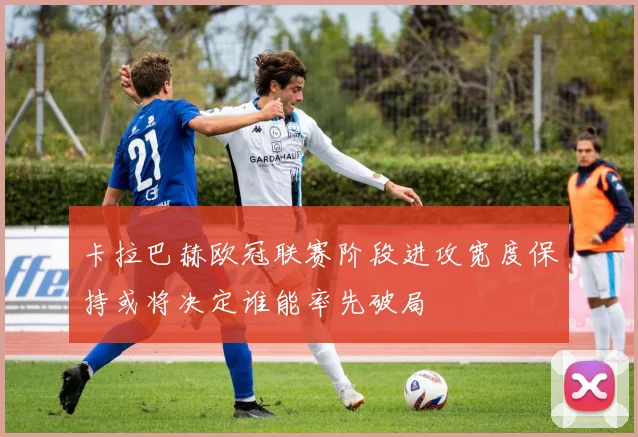 卡拉巴赫欧冠联赛阶段进攻宽度保持或将决定谁能率先破局