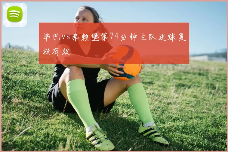 毕巴vs弗赖堡第74分钟主队进球复核有效