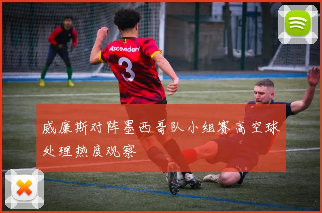 威廉斯对阵墨西哥队小组赛高空球处理热度观察