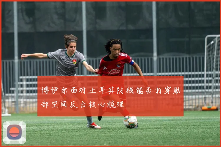 博伊尔面对土耳其防线能否打穿肋部空间反击核心梳理