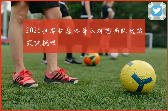2026世界杯摩洛哥队对巴西队边路突破梳理