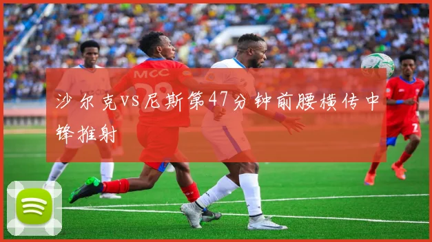 沙尔克vs尼斯第47分钟前腰横传中锋推射