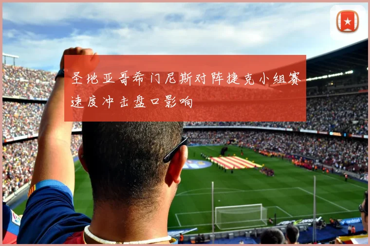 圣地亚哥希门尼斯对阵捷克小组赛速度冲击盘口影响