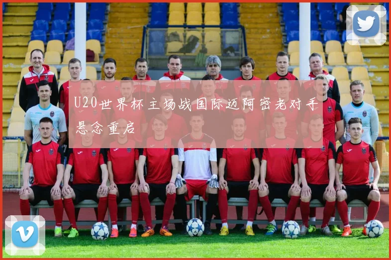 U20世界杯主场战国际迈阿密老对手悬念重启