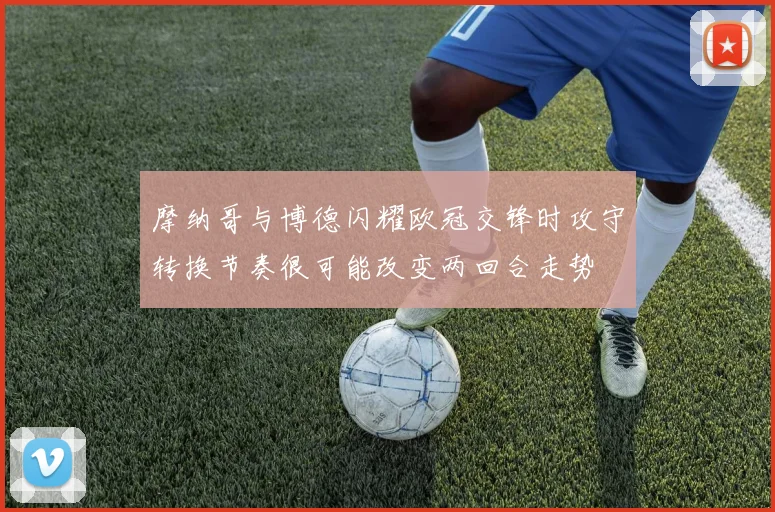 摩纳哥与博德闪耀欧冠交锋时攻守转换节奏很可能改变两回合走势